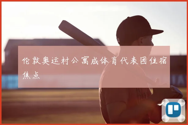 伦敦奥运村公寓成体育代表团住宿焦点