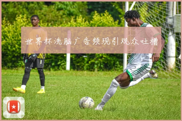 世界杯洗脑广告频现引观众吐槽