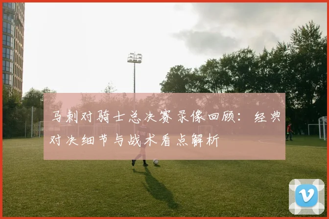 马刺对骑士总决赛录像回顾:经典对决细节与战术看点解析