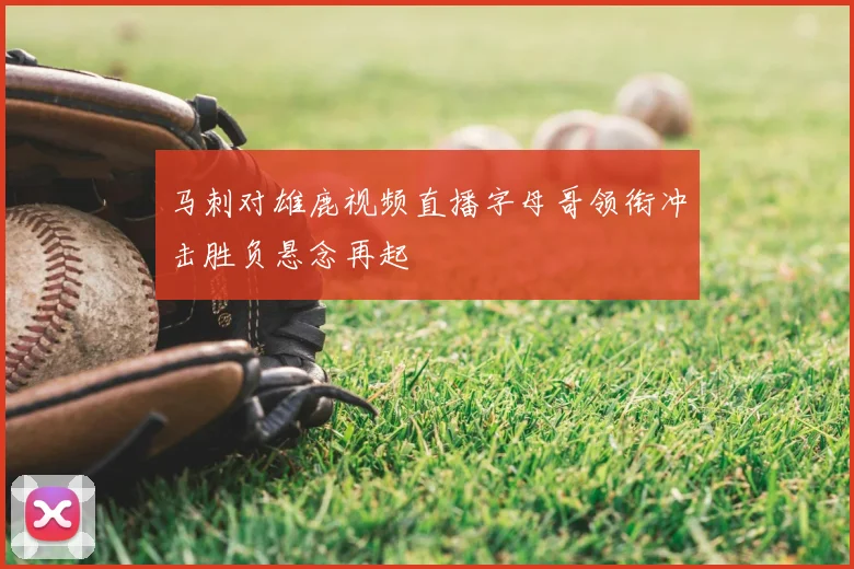 马刺对雄鹿视频直播字母哥领衔冲击胜负悬念再起