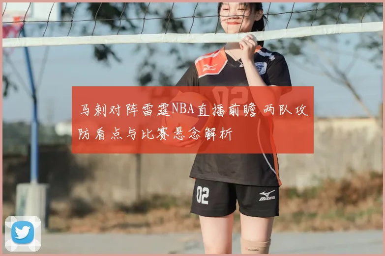 马刺对阵雷霆NBA直播前瞻 两队攻防看点与比赛悬念解析