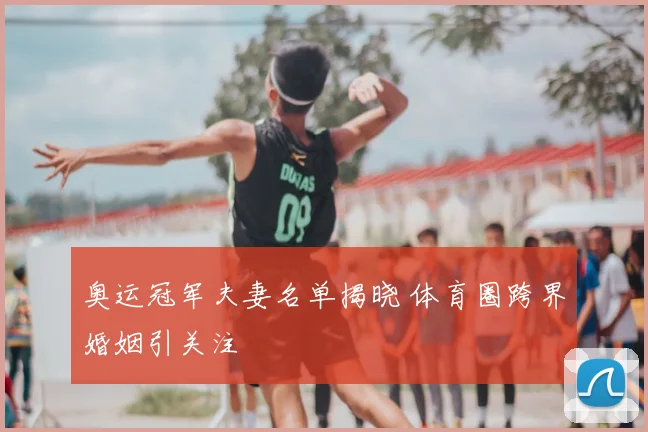 奥运冠军夫妻名单揭晓 体育圈跨界婚姻引关注