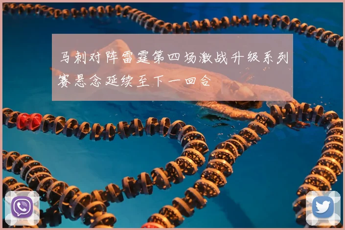 马刺对阵雷霆第四场激战升级系列赛悬念延续至下一回合