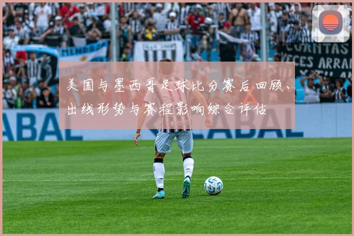 美国与墨西哥足球比分赛后回顾、出线形势与赛程影响综合评估