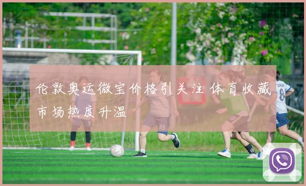 伦敦奥运微宝价格引关注 体育收藏市场热度升温