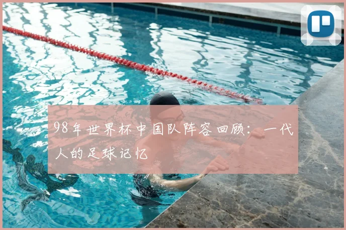 98年世界杯中国队阵容回顾：一代人的足球记忆