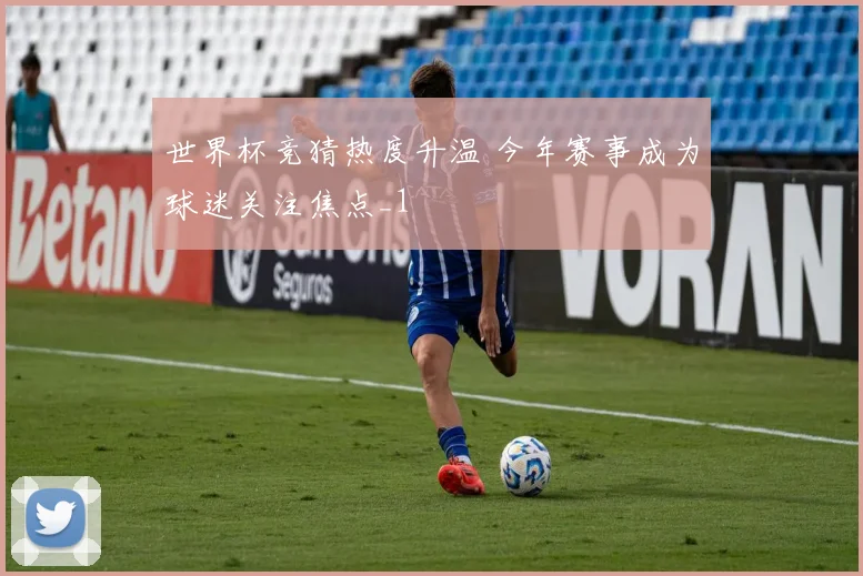 世界杯竞猜热度升温 今年赛事成为球迷关注焦点_1