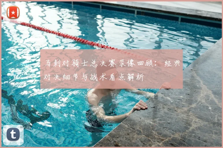 马刺对骑士总决赛录像回顾：经典对决细节与战术看点解析