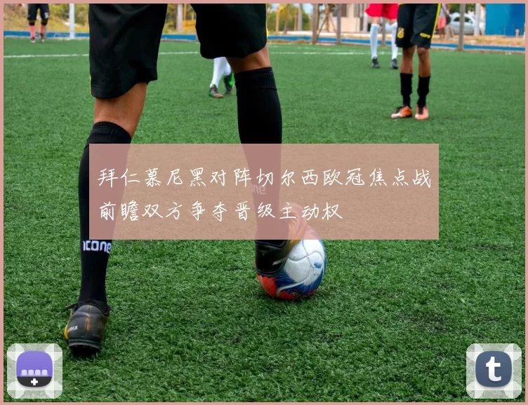 拜仁慕尼黑对阵切尔西欧冠焦点战前瞻双方争夺晋级主动权