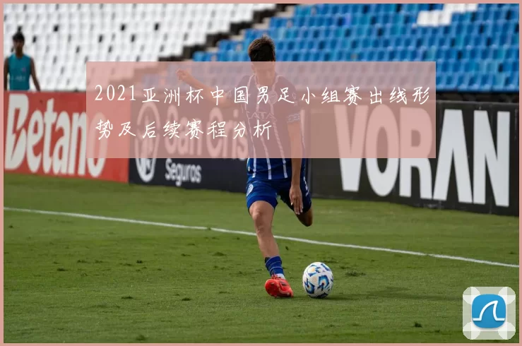 2021亚洲杯中国男足小组赛出线形势及后续赛程分析