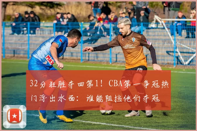 32分狂胜夺回第1！CBA第一争冠热门浮出水面：谁能阻挡他们夺冠