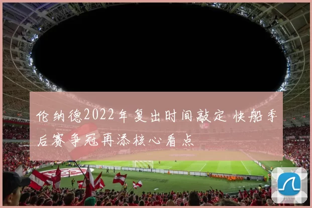 伦纳德2022年复出时间敲定 快船季后赛争冠再添核心看点