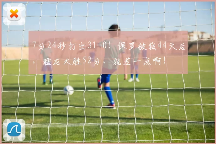 7分24秒打出31-0！保罗被裁44天后，猛龙大胜52分，就差一点啊！