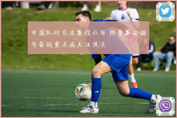 中国队对日本赛程公布 热身赛安排与备战重点成关注焦点