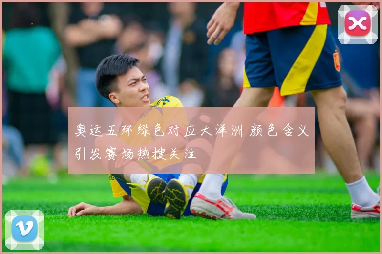 奥运五环绿色对应大洋洲 颜色含义引发赛场热搜关注