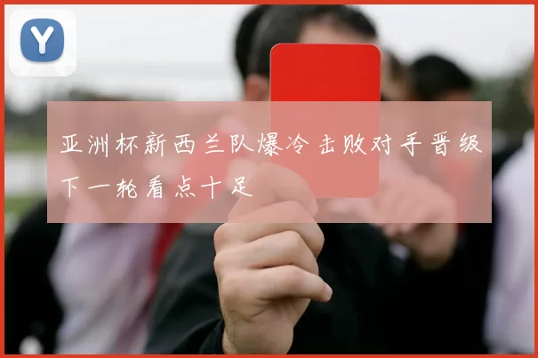 亚洲杯新西兰队爆冷击败对手晋级下一轮看点十足