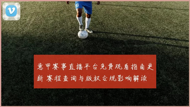 意甲赛事直播平台免费观看指南更新 赛程查询与版权合规影响解读