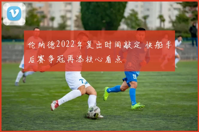 伦纳德2022年复出时间敲定 快船季后赛争冠再添核心看点