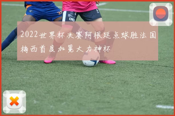 2022世界杯决赛阿根廷点球胜法国梅西首度加冕大力神杯