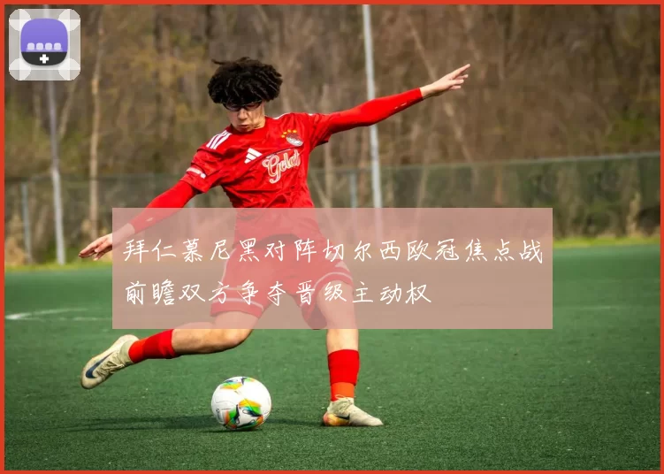 拜仁慕尼黑对阵切尔西欧冠焦点战前瞻双方争夺晋级主动权