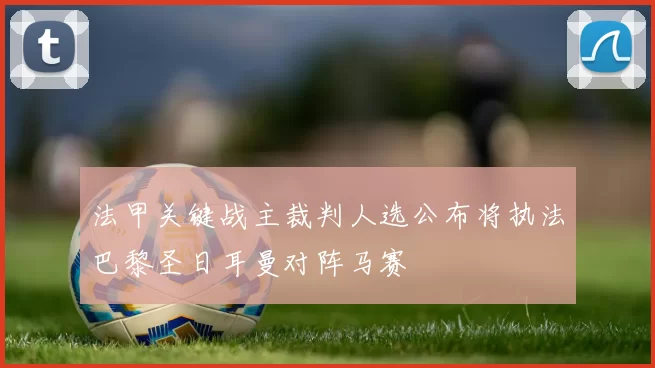 法甲关键战主裁判人选公布将执法巴黎圣日耳曼对阵马赛